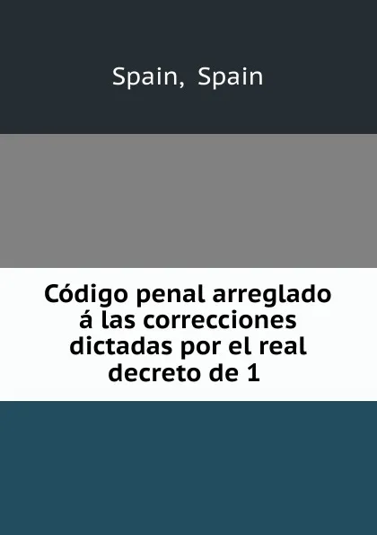 Обложка книги Codigo penal arreglado a las correcciones dictadas por el real decreto de 1 ., Spain Spain