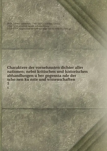 Обложка книги Charaktere der vornehmsten dichter aller nationen; nebst kritischen und historischen abhandlungen uber gegenstande der schonen kunste und wissenschaften. 5, Johann Gottfried Dyck