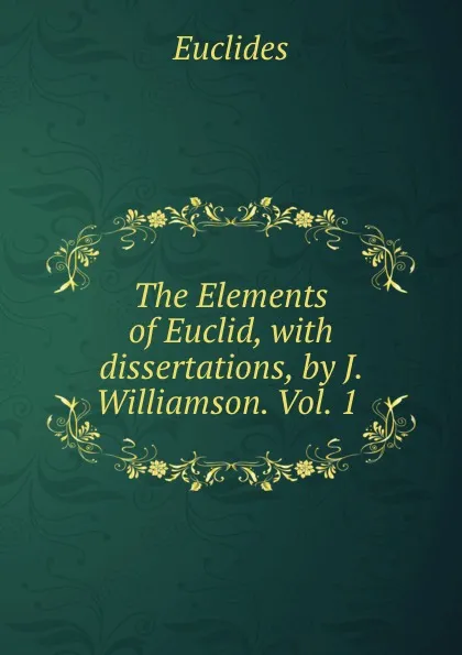 Обложка книги The Elements of Euclid, with dissertations, by J. Williamson. Vol. 1 ., Euclides