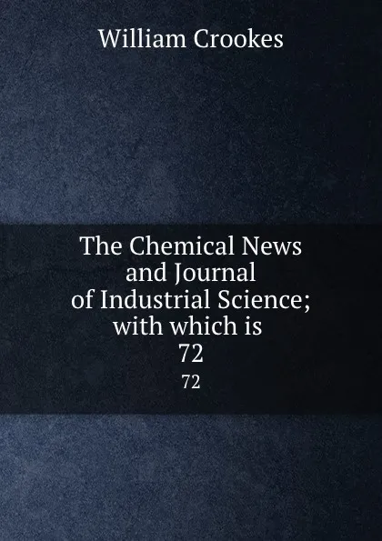 Обложка книги The Chemical News and Journal of Industrial Science; with which is . 72, Crookes William