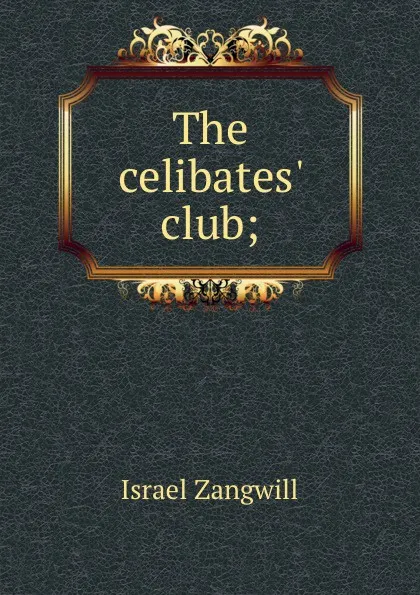 Обложка книги The celibates. club;, Israel Zangwill