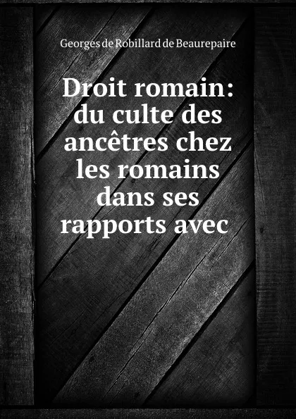 Обложка книги Droit romain: du culte des ancetres chez les romains dans ses rapports avec ., Georges de Robillard de Beaurepaire