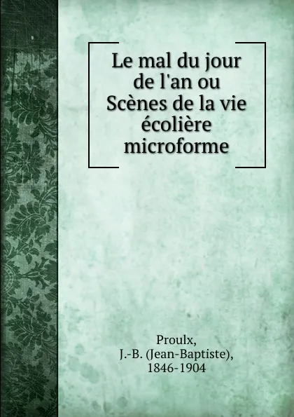 Обложка книги Le mal du jour de l.an ou Scenes de la vie ecoliere microforme, Jean-Baptiste Proulx