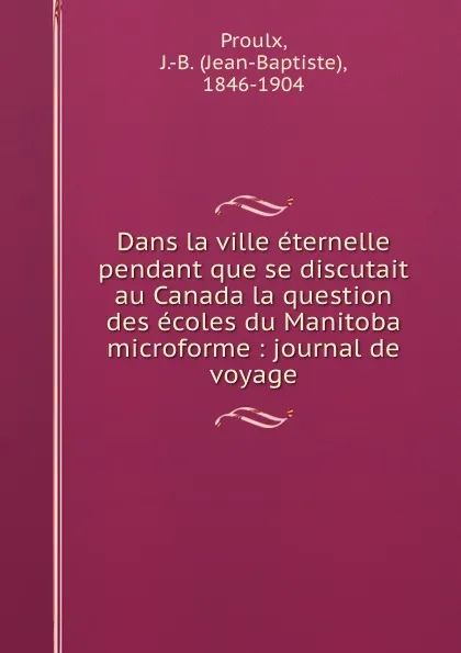 Обложка книги Dans la ville eternelle pendant que se discutait au Canada la question des ecoles du Manitoba microforme : journal de voyage, Jean-Baptiste Proulx