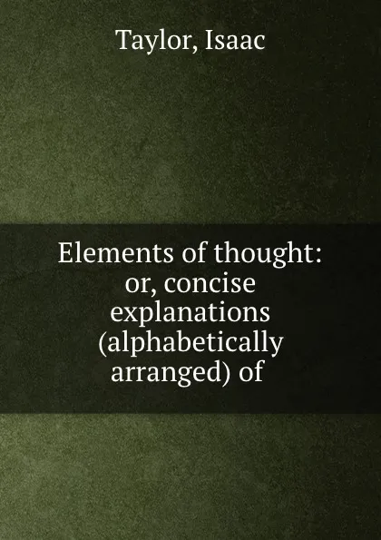 Обложка книги Elements of thought: or, concise explanations (alphabetically arranged) of ., Isaac Taylor