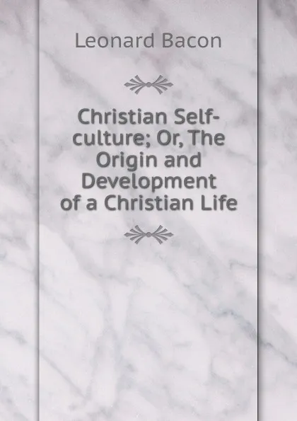 Обложка книги Christian Self-culture; Or, The Origin and Development of a Christian Life, Leonard Bacon