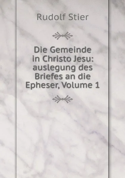 Обложка книги Die Gemeinde in Christo Jesu: auslegung des Briefes an die Epheser, Volume 1, Rudolf Stier