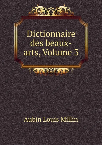 Обложка книги Dictionnaire des beaux-arts, Volume 3, Aubin Louis Millin