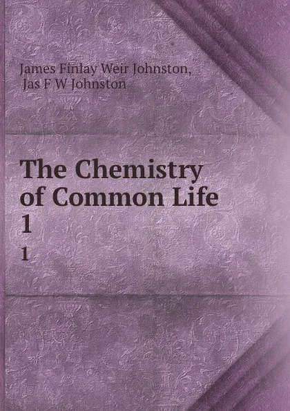 Обложка книги The Chemistry of Common Life. 1, James Finlay Weir Johnston
