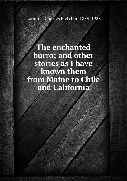 Обложка книги The enchanted burro; and other stories as I have known them from Maine to Chile and California, Charles Fletcher Lummis