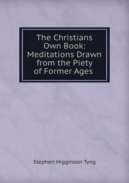 Обложка книги The Christians Own Book: Meditations Drawn from the Piety of Former Ages ., Stephen H. Tyng