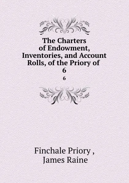 Обложка книги The Charters of Endowment, Inventories, and Account Rolls, of the Priory of . 6, James Raine