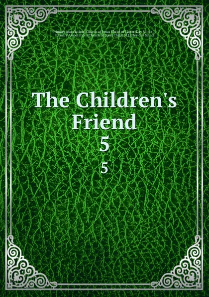 Обложка книги The Children.s Friend. 5, Church of Jesus Christ of Latter-Day Saints