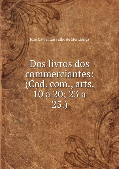 Обложка книги Dos livros dos commerciantes: (Cod. com., arts. 10 a 20; 23 a 25.), José Xavier Carvalho de Mendonça