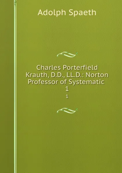 Обложка книги Charles Porterfield Krauth, D.D., LL.D.: Norton Professor of Systematic . 1, Adolph Spaeth