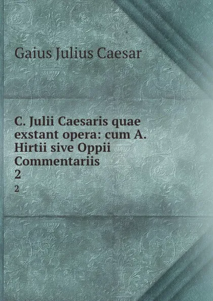 Обложка книги C. Julii Caesaris quae exstant opera: cum A. Hirtii sive Oppii Commentariis . 2, Caesar Gaius Julius