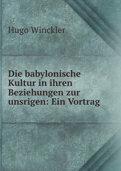 Обложка книги Die babylonische Kultur in ihren Beziehungen zur unsrigen: Ein Vortrag, Hugo Winckler