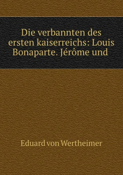 Обложка книги Die verbannten des ersten kaiserreichs: Louis Bonaparte. Jerome und ., Eduard von Wertheimer