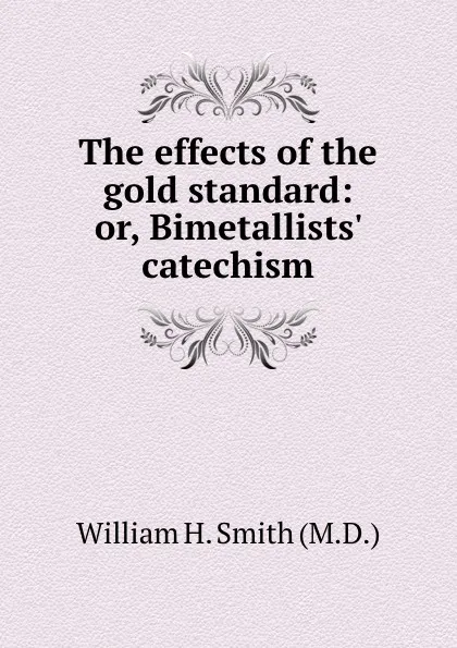 Обложка книги The effects of the gold standard: or, Bimetallists. catechism, William H. Smith