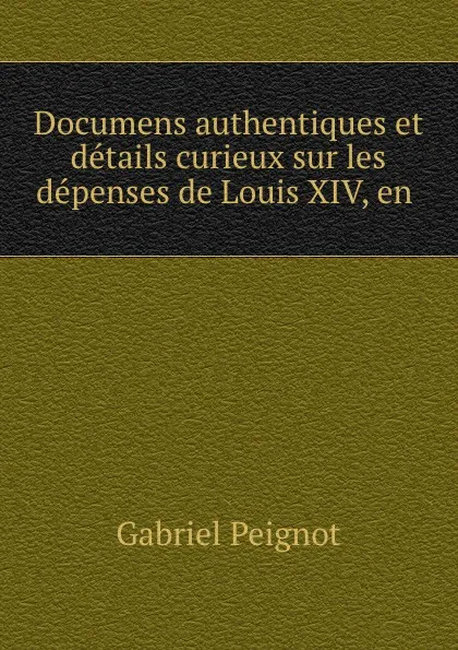 Обложка книги Documens authentiques et details curieux sur les depenses de Louis XIV, en ., Gabriel Peignot