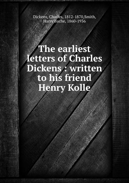 Обложка книги The earliest letters of Charles Dickens : written to his friend Henry Kolle, Charles Dickens
