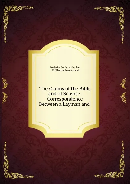 Обложка книги The Claims of the Bible and of Science: Correspondence Between a Layman and ., Frederick Denison Maurice