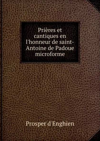 Обложка книги Prieres et cantiques en l.honneur de saint-Antoine de Padoue microforme, Prosper d'Enghien