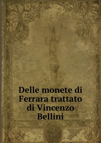 Обложка книги Delle monete di Ferrara trattato di Vincenzo Bellini, Vincenzo Bellini