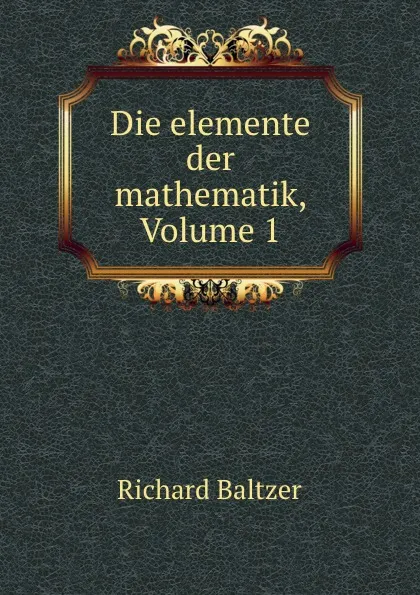 Обложка книги Die elemente der mathematik, Volume 1, Richard Baltzer