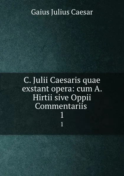 Обложка книги C. Julii Caesaris quae exstant opera: cum A. Hirtii sive Oppii Commentariis . 1, Caesar Gaius Julius