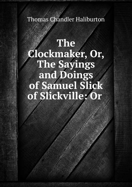 Обложка книги The Clockmaker, Or, The Sayings and Doings of Samuel Slick of Slickville: Or ., Haliburton Thomas Chandler