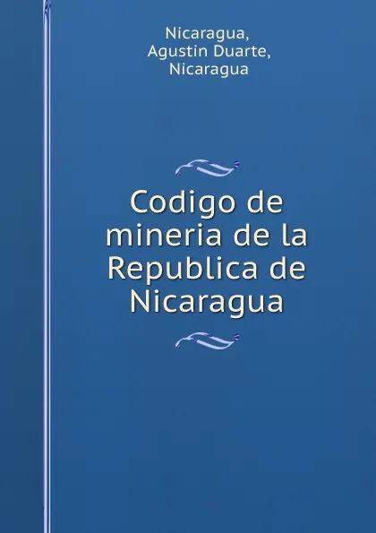 Обложка книги Codigo de mineria de la Republica de Nicaragua, Agustin Duarte Nicaragua