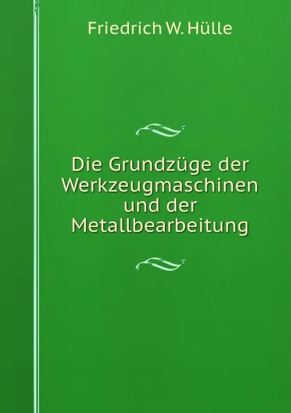 Обложка книги Die Grundzuge der Werkzeugmaschinen und der Metallbearbeitung, Friedrich W. Hülle