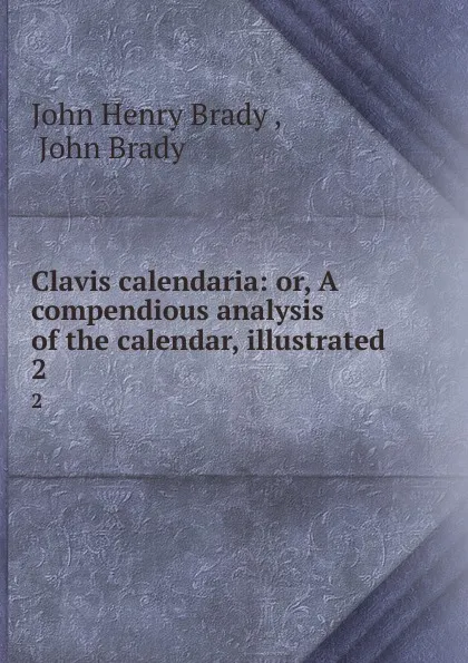 Обложка книги Clavis calendaria: or, A compendious analysis of the calendar, illustrated . 2, John Henry Brady