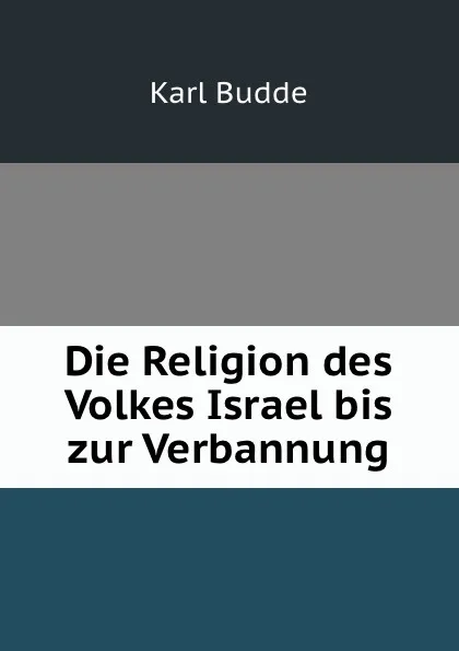 Обложка книги Die Religion des Volkes Israel bis zur Verbannung, Karl Budde