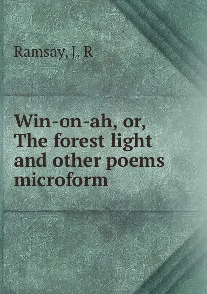 Обложка книги Win-on-ah, or, The forest light and other poems microform, J.R. Ramsay