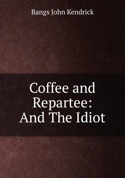 Обложка книги Coffee and Repartee: And The Idiot, Bangs John Kendrick