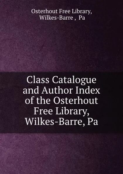 Обложка книги Class Catalogue and Author Index of the Osterhout Free Library, Wilkes-Barre, Pa, Osterhout Free Library