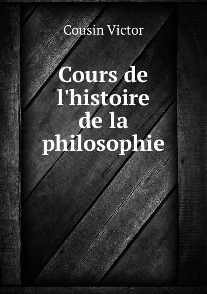 Обложка книги Cours de l.histoire de la philosophie, Cousin Victor