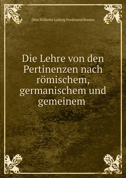 Обложка книги Die Lehre von den Pertinenzen nach romischem, germanischem und gemeinem ., Otto Wilhelm Ludwig Ferdinand Brauns
