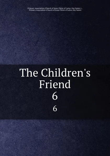 Обложка книги The Children.s Friend. 6, Church of Jesus Christ of Latter-Day Saints