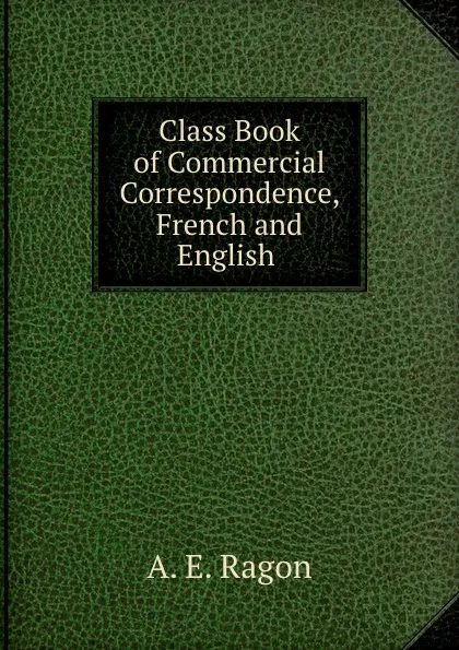 Обложка книги Class Book of Commercial Correspondence, French and English ., A.E. Ragon