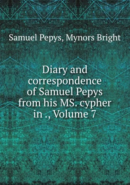 Обложка книги Diary and correspondence of Samuel Pepys from his MS. cypher in ., Volume 7, Samuel Pepys