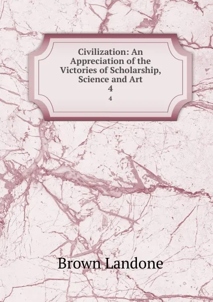 Обложка книги Civilization: An Appreciation of the Victories of Scholarship, Science and Art. 4, Brown Landone