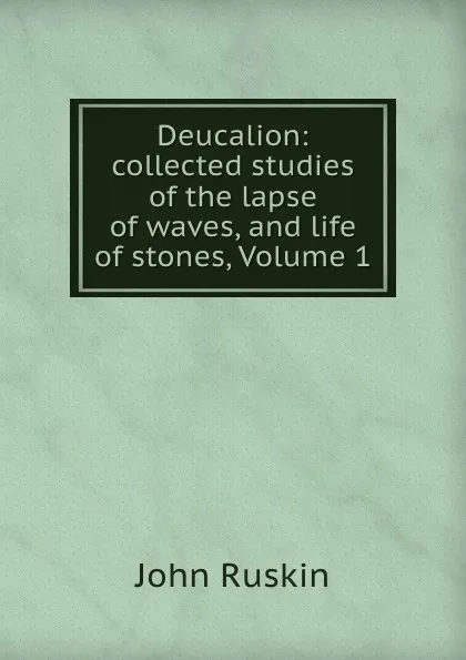 Обложка книги Deucalion: collected studies of the lapse of waves, and life of stones, Volume 1, Рескин