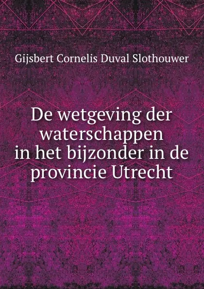 Обложка книги De wetgeving der waterschappen in het bijzonder in de provincie Utrecht, Gijsbert Cornelis Duval Slothouwer