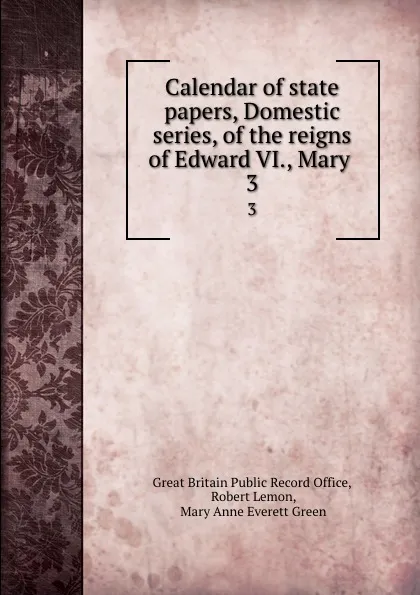 Обложка книги Calendar of state papers, Domestic series, of the reigns of Edward VI., Mary . 3, Great Britain Public Record Office