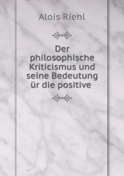 Обложка книги Der philosophische Kriticismus und seine Bedeutung    ur die positive ., Alois Riehl