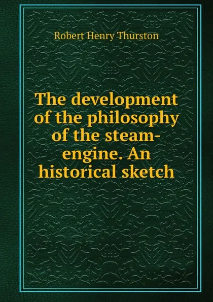 Обложка книги The development of the philosophy of the steam-engine. An historical sketch, Robert Henry Thurston