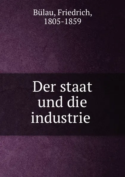 Обложка книги Der staat und die industrie, Friedrich Bülau